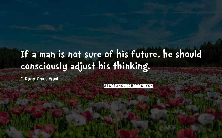 Duop Chak Wuol Quotes: If a man is not sure of his future, he should consciously adjust his thinking.
