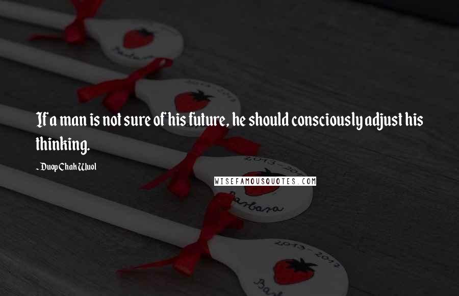 Duop Chak Wuol Quotes: If a man is not sure of his future, he should consciously adjust his thinking.