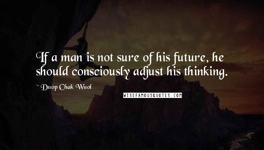 Duop Chak Wuol Quotes: If a man is not sure of his future, he should consciously adjust his thinking.