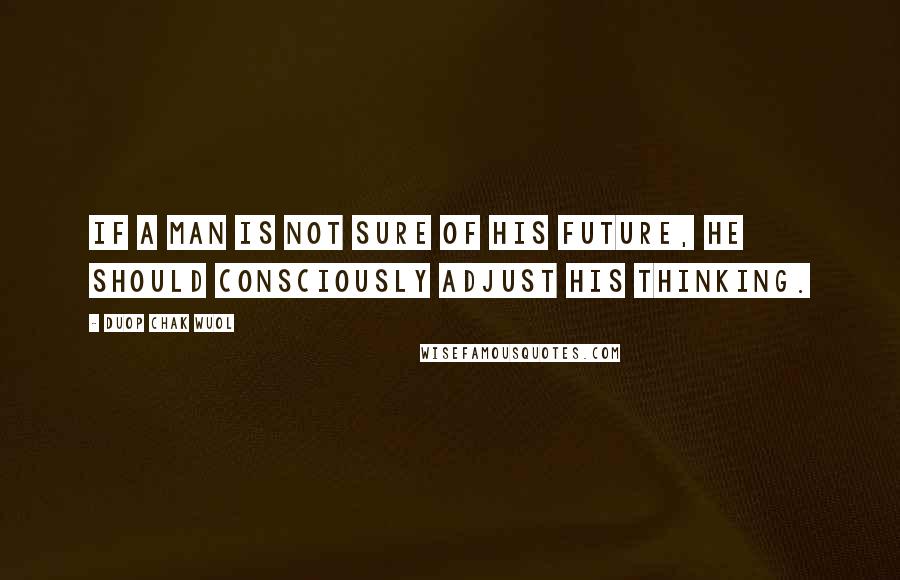 Duop Chak Wuol Quotes: If a man is not sure of his future, he should consciously adjust his thinking.