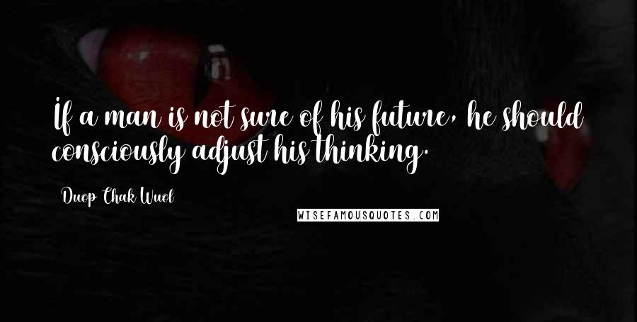 Duop Chak Wuol Quotes: If a man is not sure of his future, he should consciously adjust his thinking.