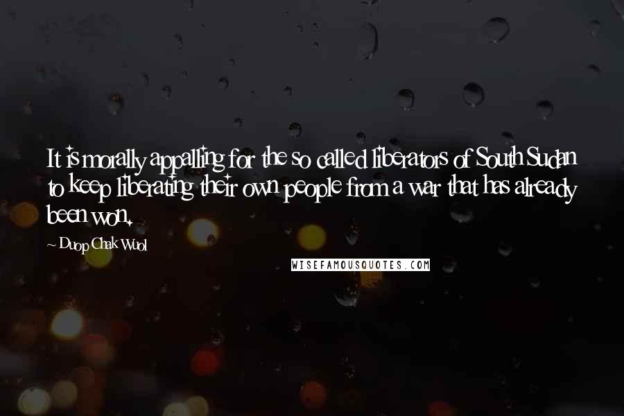 Duop Chak Wuol Quotes: It is morally appalling for the so called liberators of South Sudan to keep liberating their own people from a war that has already been won.