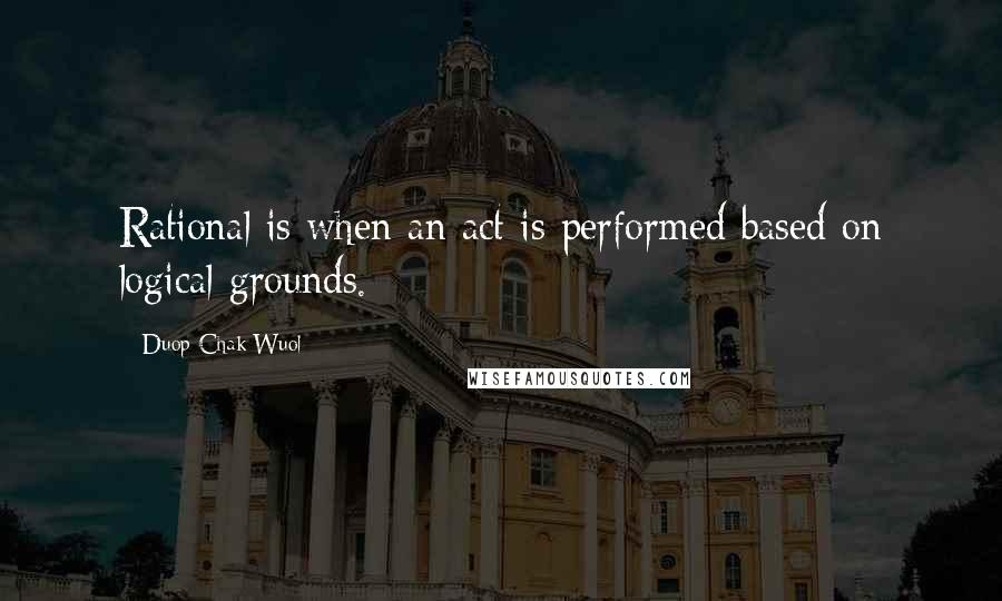 Duop Chak Wuol Quotes: Rational is when an act is performed based on logical grounds.