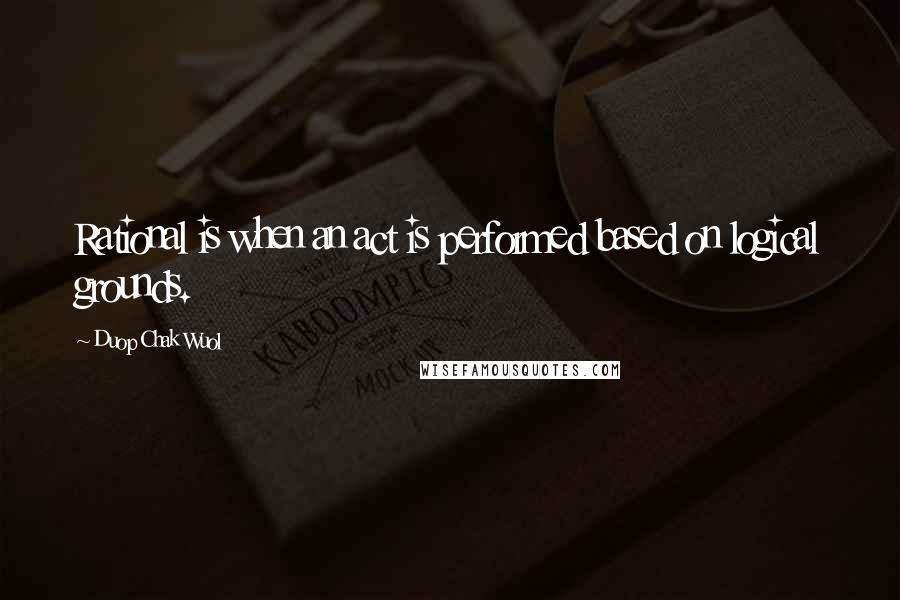 Duop Chak Wuol Quotes: Rational is when an act is performed based on logical grounds.