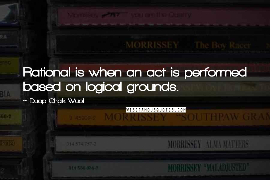 Duop Chak Wuol Quotes: Rational is when an act is performed based on logical grounds.