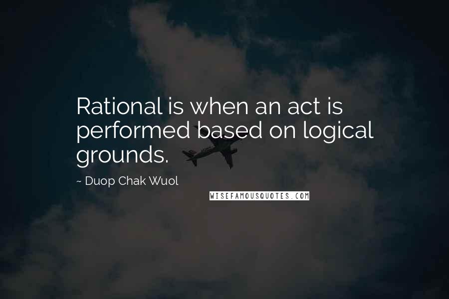Duop Chak Wuol Quotes: Rational is when an act is performed based on logical grounds.