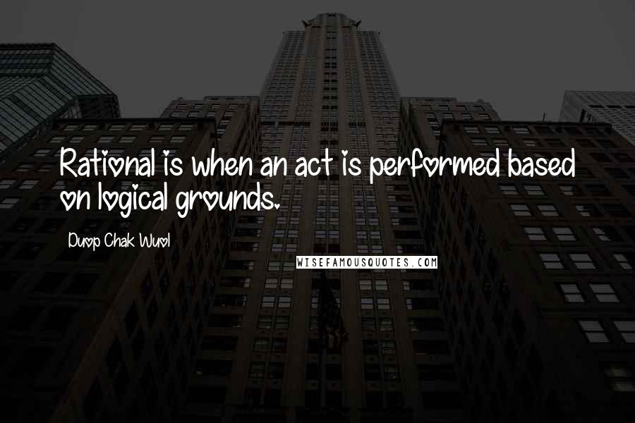 Duop Chak Wuol Quotes: Rational is when an act is performed based on logical grounds.