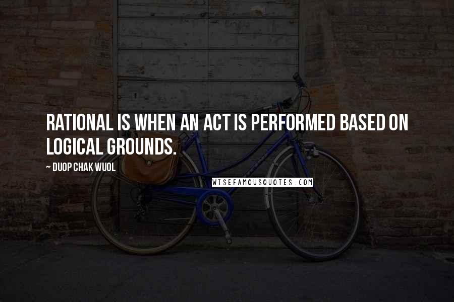 Duop Chak Wuol Quotes: Rational is when an act is performed based on logical grounds.