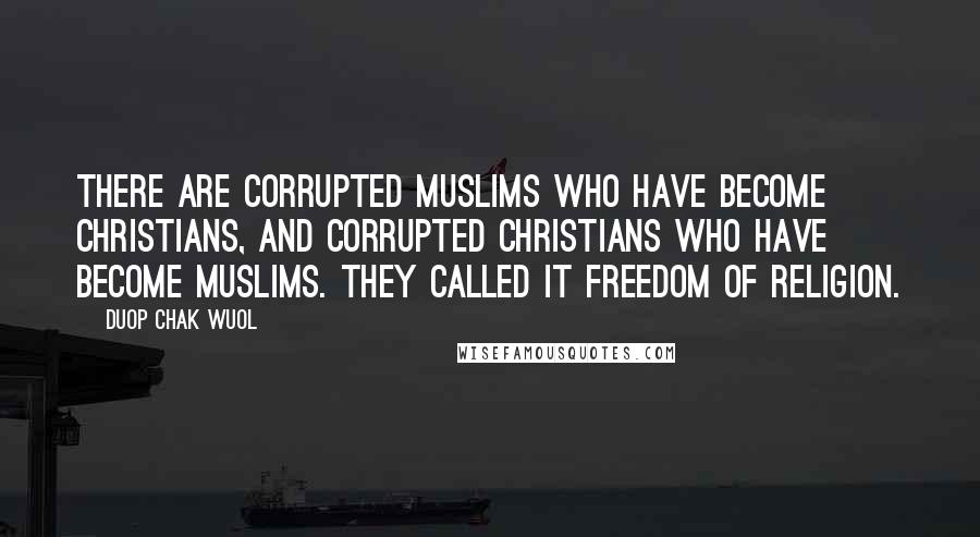 Duop Chak Wuol Quotes: There are corrupted Muslims who have become Christians, and corrupted Christians who have become Muslims. They called it freedom of religion.