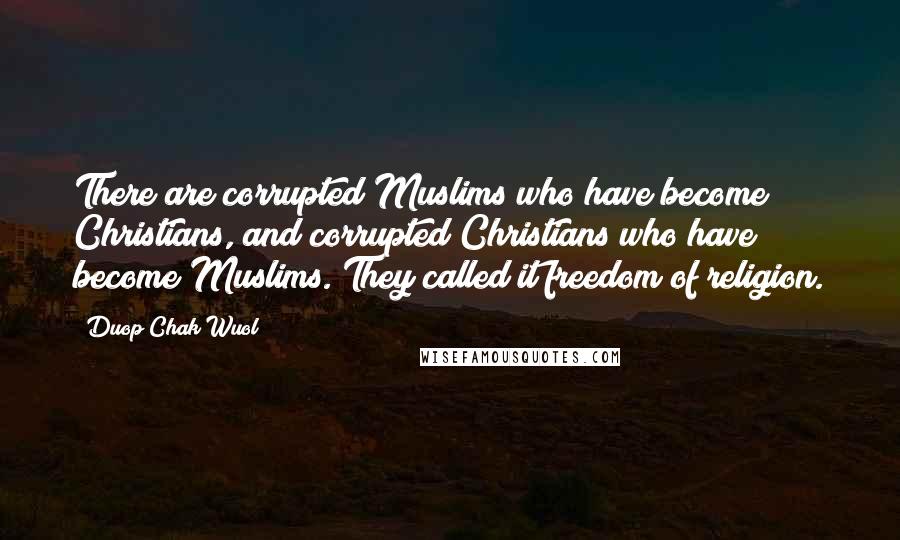 Duop Chak Wuol Quotes: There are corrupted Muslims who have become Christians, and corrupted Christians who have become Muslims. They called it freedom of religion.