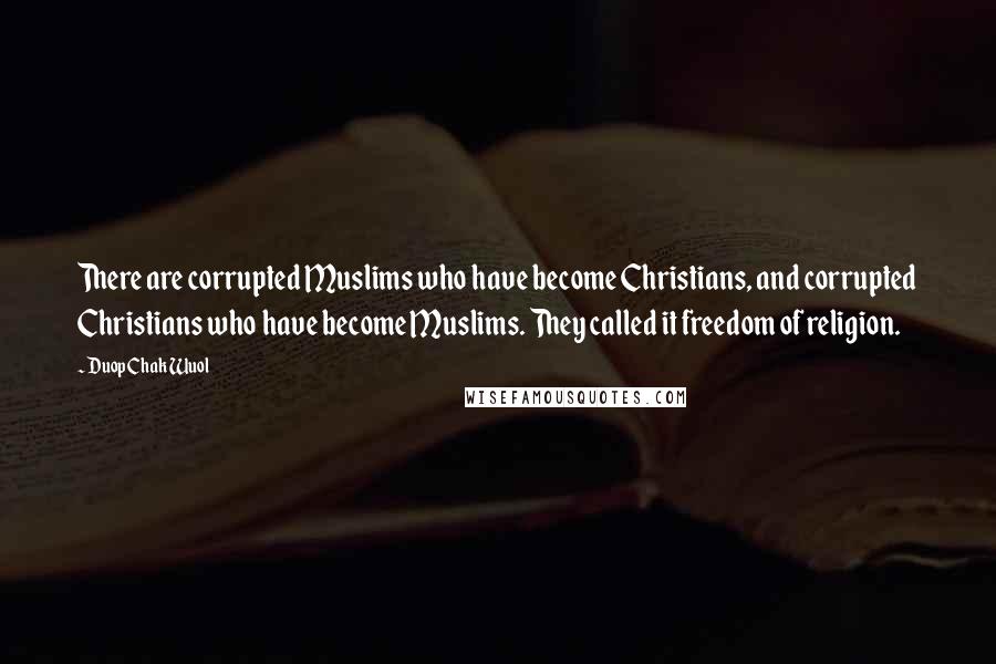 Duop Chak Wuol Quotes: There are corrupted Muslims who have become Christians, and corrupted Christians who have become Muslims. They called it freedom of religion.