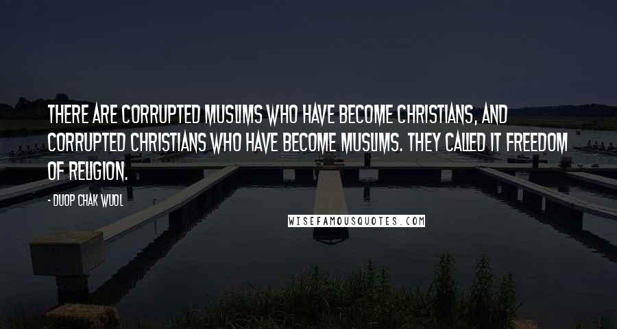 Duop Chak Wuol Quotes: There are corrupted Muslims who have become Christians, and corrupted Christians who have become Muslims. They called it freedom of religion.