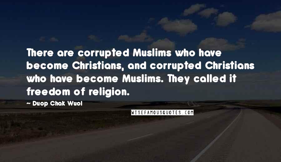 Duop Chak Wuol Quotes: There are corrupted Muslims who have become Christians, and corrupted Christians who have become Muslims. They called it freedom of religion.