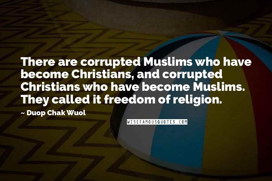 Duop Chak Wuol Quotes: There are corrupted Muslims who have become Christians, and corrupted Christians who have become Muslims. They called it freedom of religion.