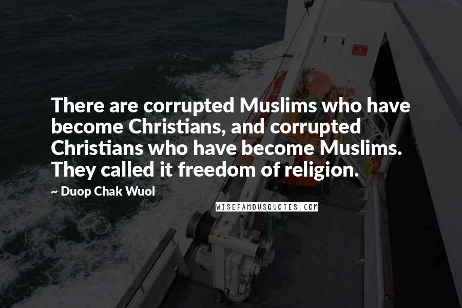 Duop Chak Wuol Quotes: There are corrupted Muslims who have become Christians, and corrupted Christians who have become Muslims. They called it freedom of religion.