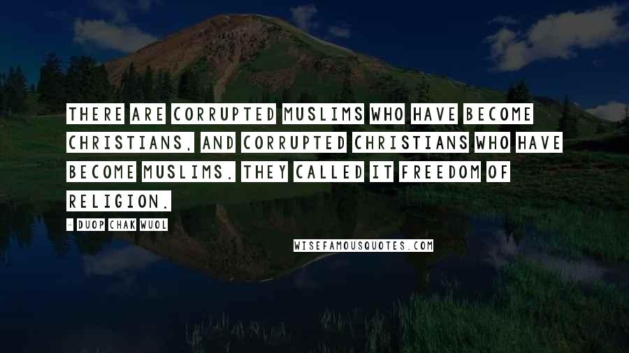 Duop Chak Wuol Quotes: There are corrupted Muslims who have become Christians, and corrupted Christians who have become Muslims. They called it freedom of religion.