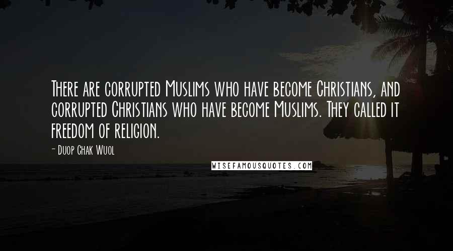 Duop Chak Wuol Quotes: There are corrupted Muslims who have become Christians, and corrupted Christians who have become Muslims. They called it freedom of religion.