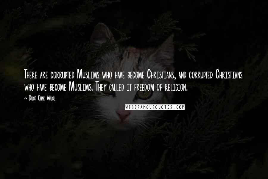 Duop Chak Wuol Quotes: There are corrupted Muslims who have become Christians, and corrupted Christians who have become Muslims. They called it freedom of religion.