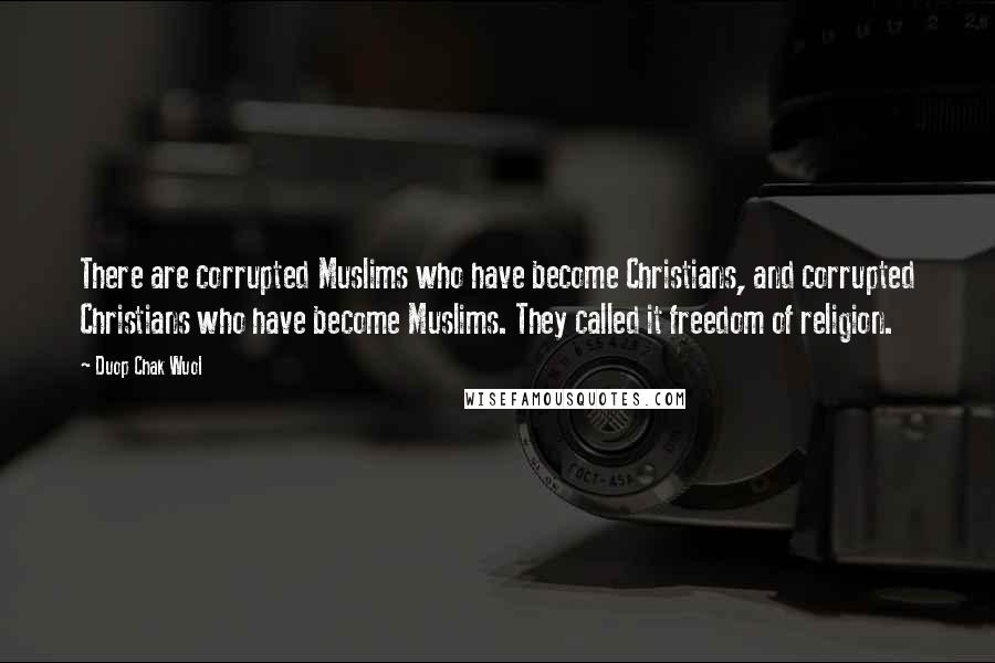 Duop Chak Wuol Quotes: There are corrupted Muslims who have become Christians, and corrupted Christians who have become Muslims. They called it freedom of religion.