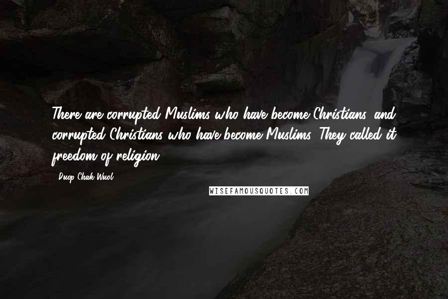 Duop Chak Wuol Quotes: There are corrupted Muslims who have become Christians, and corrupted Christians who have become Muslims. They called it freedom of religion.