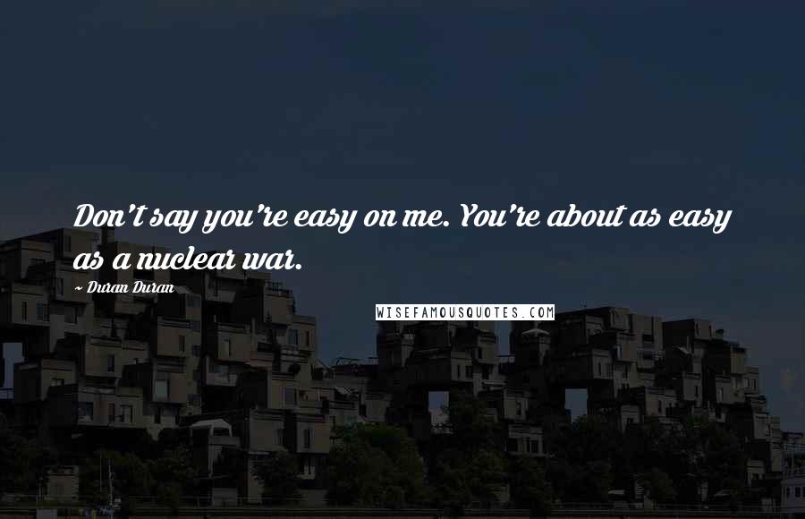 Duran Duran Quotes: Don't say you're easy on me. You're about as easy as a nuclear war.