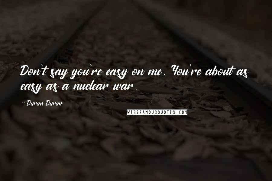 Duran Duran Quotes: Don't say you're easy on me. You're about as easy as a nuclear war.
