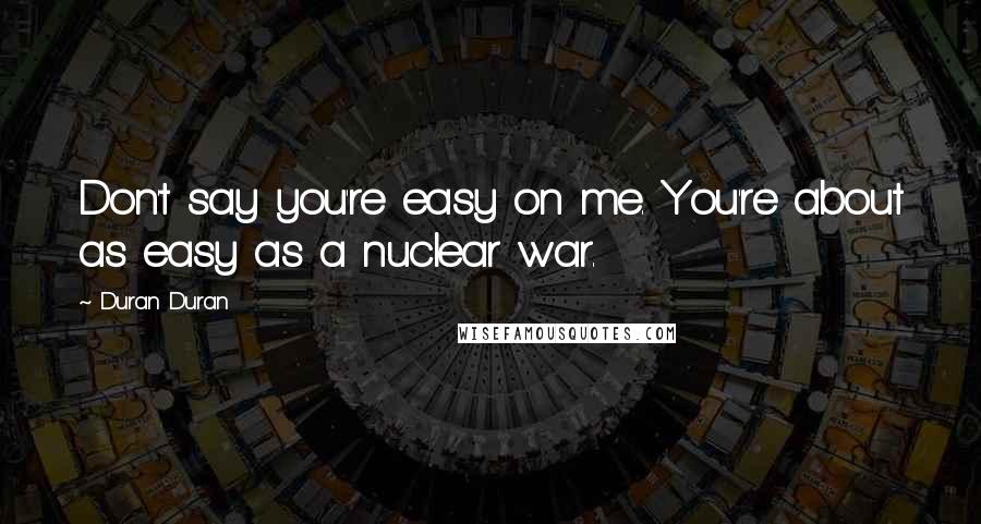 Duran Duran Quotes: Don't say you're easy on me. You're about as easy as a nuclear war.