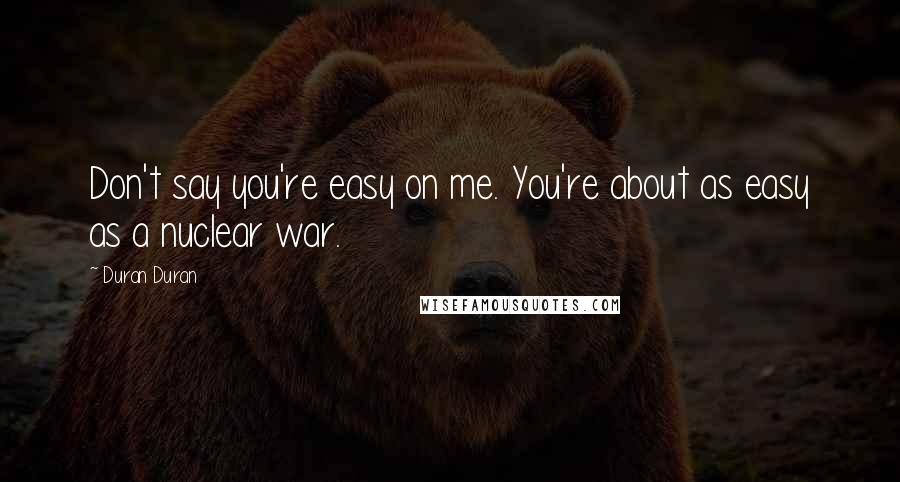 Duran Duran Quotes: Don't say you're easy on me. You're about as easy as a nuclear war.