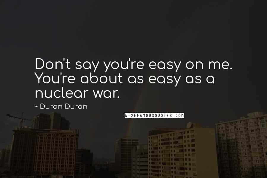 Duran Duran Quotes: Don't say you're easy on me. You're about as easy as a nuclear war.