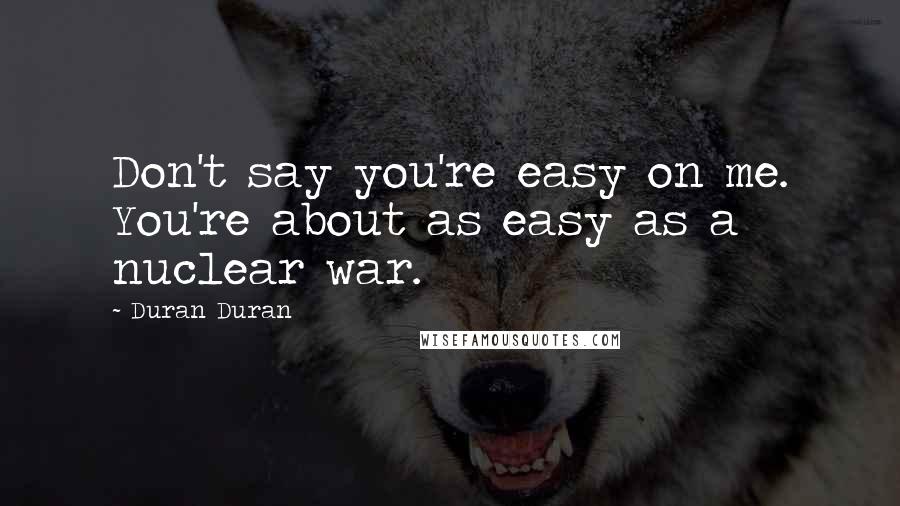 Duran Duran Quotes: Don't say you're easy on me. You're about as easy as a nuclear war.