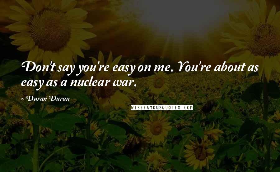 Duran Duran Quotes: Don't say you're easy on me. You're about as easy as a nuclear war.