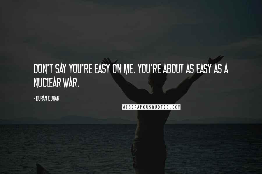 Duran Duran Quotes: Don't say you're easy on me. You're about as easy as a nuclear war.