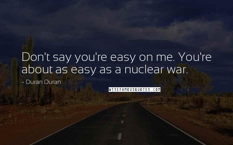 Duran Duran Quotes: Don't say you're easy on me. You're about as easy as a nuclear war.