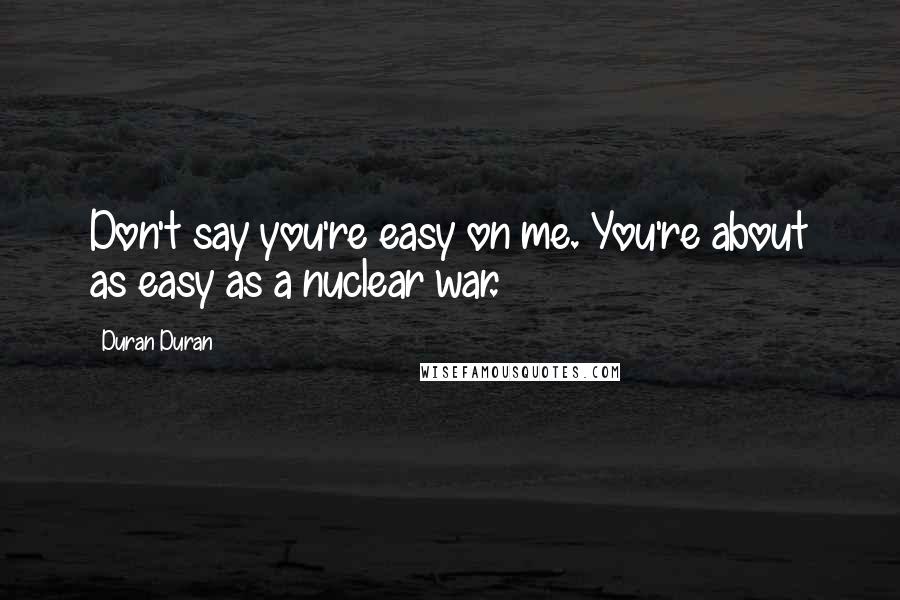 Duran Duran Quotes: Don't say you're easy on me. You're about as easy as a nuclear war.