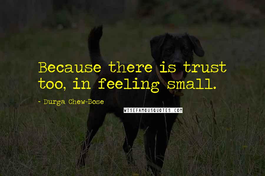 Durga Chew-Bose Quotes: Because there is trust too, in feeling small.