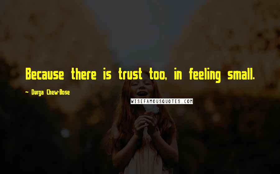 Durga Chew-Bose Quotes: Because there is trust too, in feeling small.