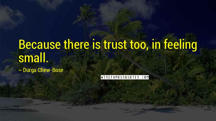 Durga Chew-Bose Quotes: Because there is trust too, in feeling small.