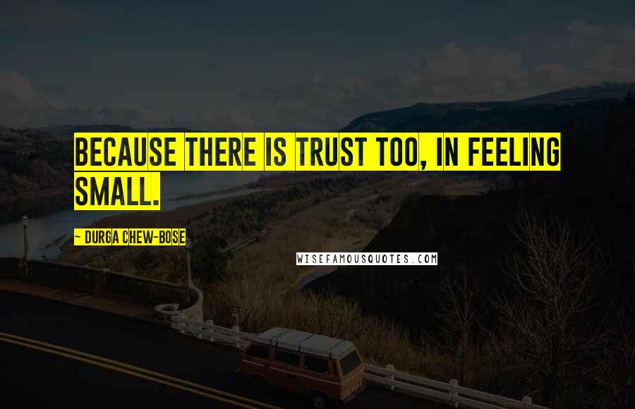 Durga Chew-Bose Quotes: Because there is trust too, in feeling small.