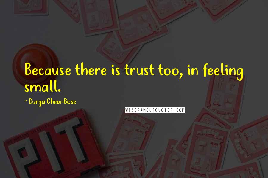 Durga Chew-Bose Quotes: Because there is trust too, in feeling small.