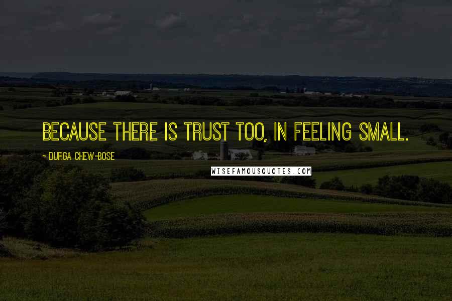 Durga Chew-Bose Quotes: Because there is trust too, in feeling small.