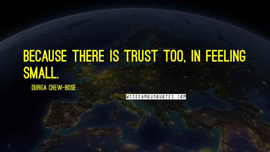 Durga Chew-Bose Quotes: Because there is trust too, in feeling small.