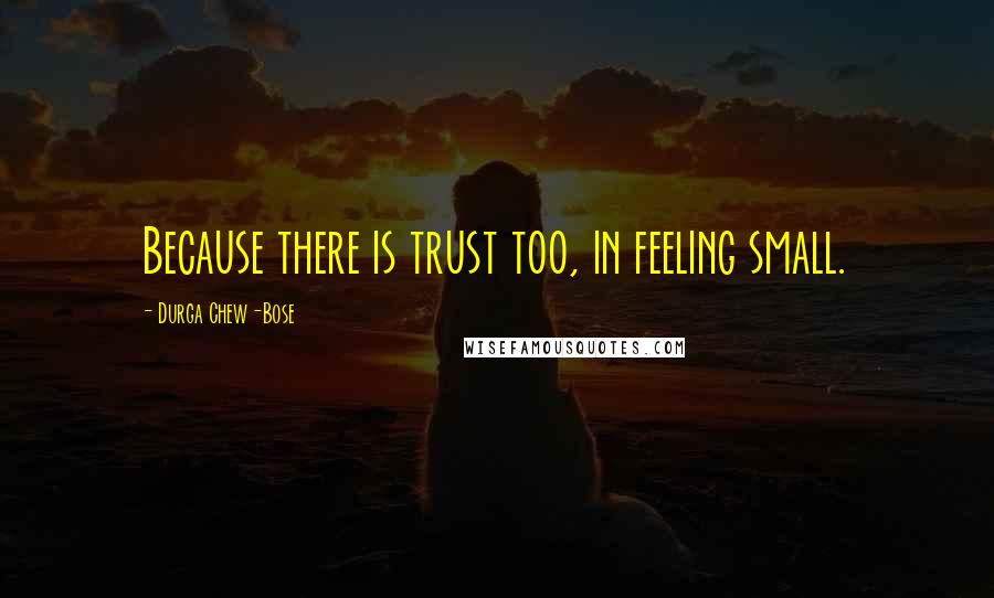 Durga Chew-Bose Quotes: Because there is trust too, in feeling small.