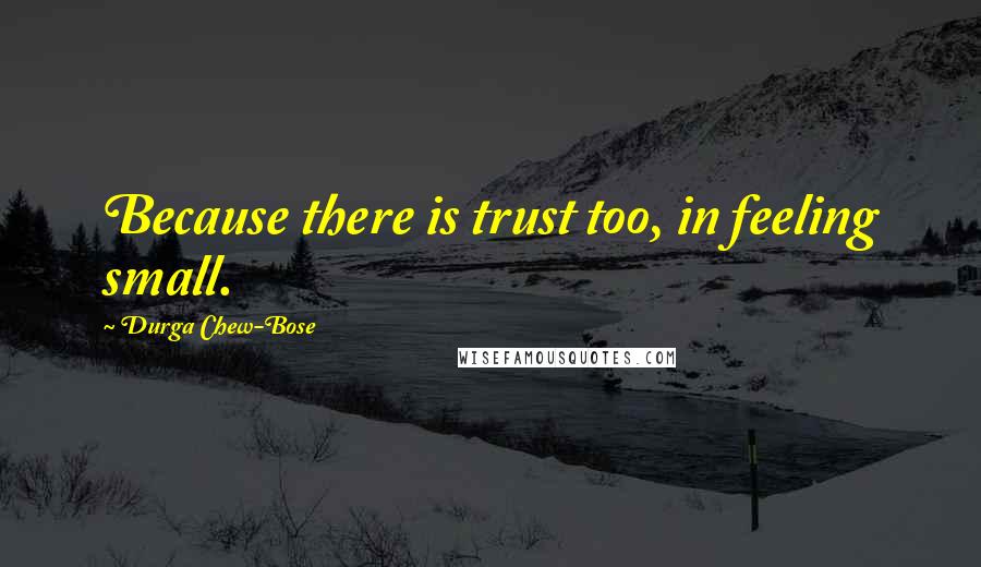 Durga Chew-Bose Quotes: Because there is trust too, in feeling small.