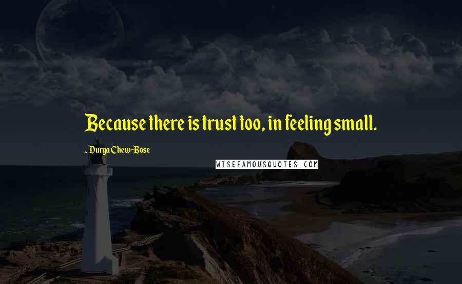 Durga Chew-Bose Quotes: Because there is trust too, in feeling small.