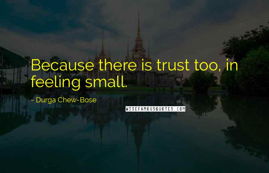 Durga Chew-Bose Quotes: Because there is trust too, in feeling small.