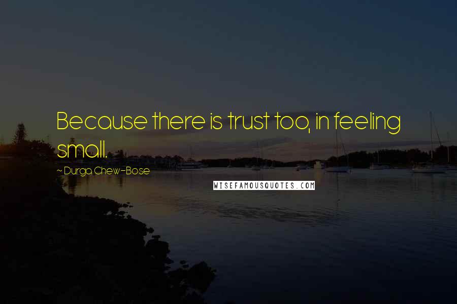 Durga Chew-Bose Quotes: Because there is trust too, in feeling small.