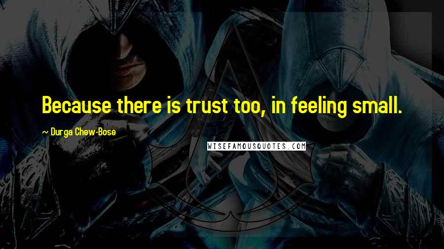 Durga Chew-Bose Quotes: Because there is trust too, in feeling small.