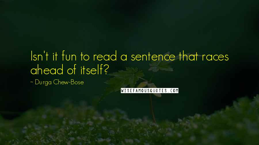 Durga Chew-Bose Quotes: Isn't it fun to read a sentence that races ahead of itself?