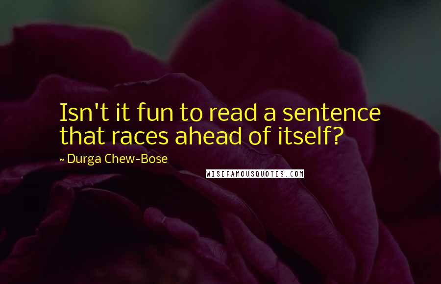 Durga Chew-Bose Quotes: Isn't it fun to read a sentence that races ahead of itself?