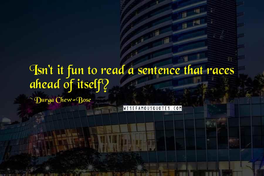 Durga Chew-Bose Quotes: Isn't it fun to read a sentence that races ahead of itself?